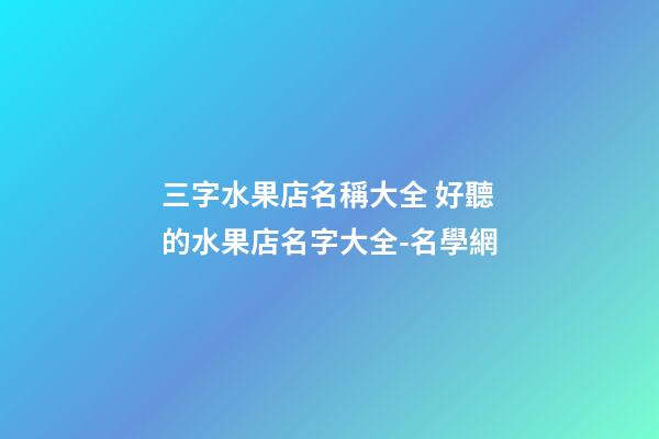 三字水果店名稱大全 好聽的水果店名字大全-名學網
